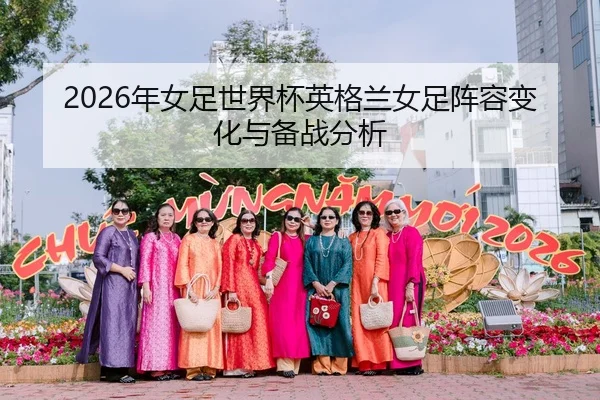 2026年女足世界杯英格兰女足阵容变化与备战分析