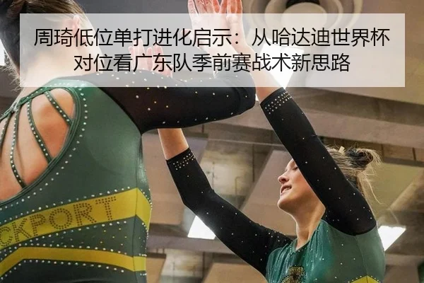 周琦低位单打进化启示：从哈达迪世界杯对位看广东队季前赛战术新思路