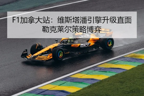 F1加拿大站：维斯塔潘引擎升级直面勒克莱尔策略博弈