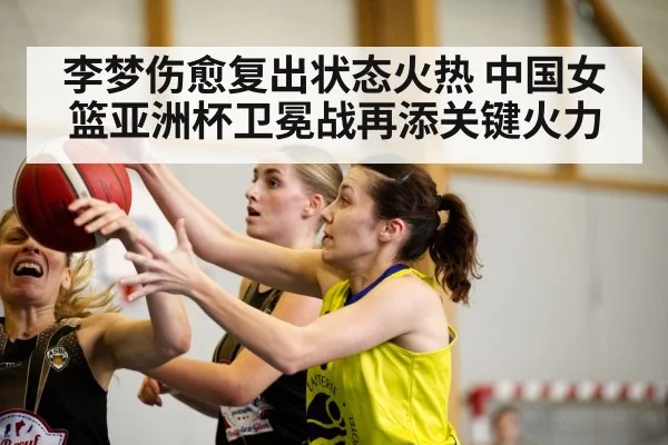 李梦伤愈复出状态火热 中国女篮亚洲杯卫冕战再添关键火力