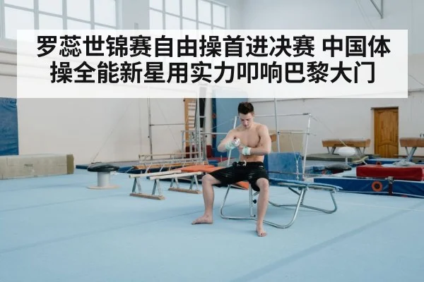 罗蕊世锦赛自由操首进决赛 中国体操全能新星用实力叩响巴黎大门