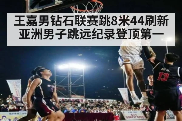 王嘉男钻石联赛跳8米44刷新亚洲男子跳远纪录登顶第一