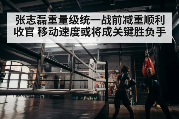 张志磊重量级统一战前减重顺利收官 移动速度或将成关键胜负手