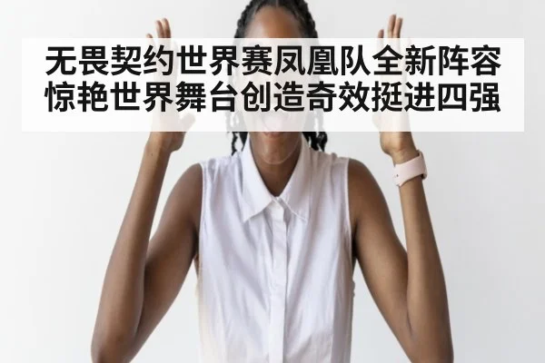 无畏契约世界赛凤凰队全新阵容惊艳世界舞台创造奇效挺进四强